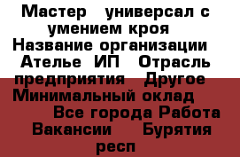 Мастер - универсал с умением кроя › Название организации ­ Ателье, ИП › Отрасль предприятия ­ Другое › Минимальный оклад ­ 60 000 - Все города Работа » Вакансии   . Бурятия респ.